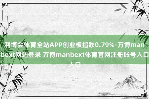 利博会体育全站APP创业板指跌0.79%-万博manbext网站登录 万博manbext体育官网注册账号入口